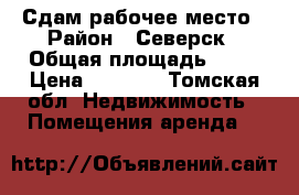 Сдам рабочее место › Район ­ Северск › Общая площадь ­ 10 › Цена ­ 3 000 - Томская обл. Недвижимость » Помещения аренда   